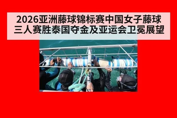 2026亚洲藤球锦标赛中国女子藤球三人赛胜泰国夺金及亚运会卫冕展望