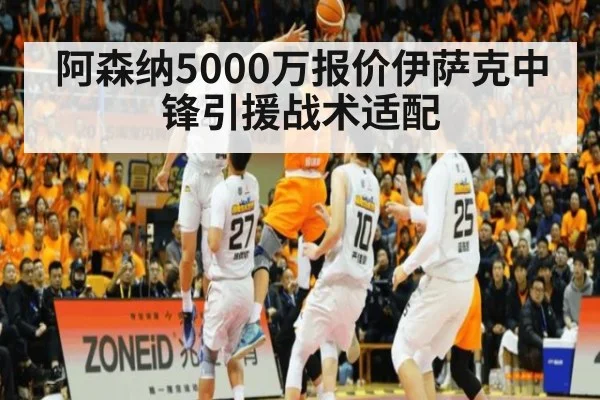 阿森纳5000万报价伊萨克中锋引援战术适配