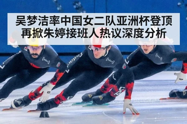 吴梦洁率中国女二队亚洲杯登顶再掀朱婷接班人热议深度分析