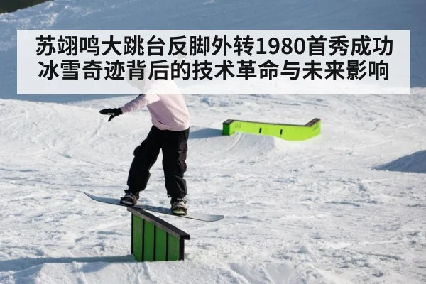 苏翊鸣大跳台反脚外转1980首秀成功 冰雪奇迹背后的技术革命与未来影响