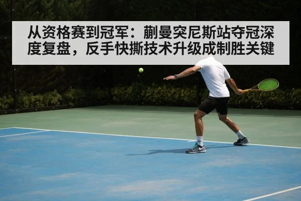 从资格赛到冠军：蒯曼突尼斯站夺冠深度复盘，反手快撕技术升级成制胜关键